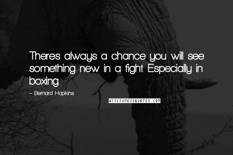 Bernard Hopkins Quotes: There's always a chance you will see something new in a fight. Especially in boxing.