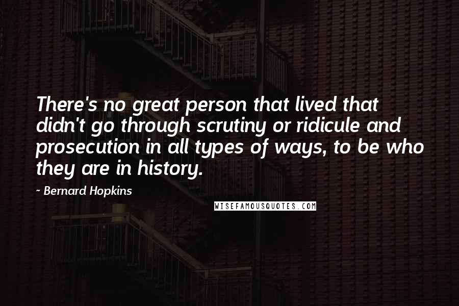 Bernard Hopkins Quotes: There's no great person that lived that didn't go through scrutiny or ridicule and prosecution in all types of ways, to be who they are in history.