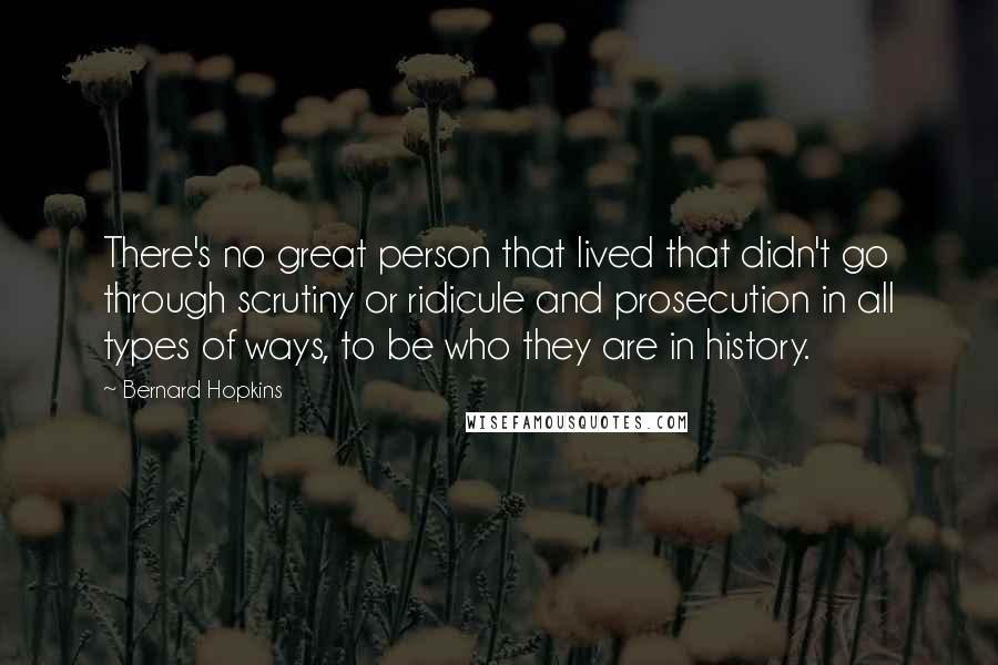 Bernard Hopkins Quotes: There's no great person that lived that didn't go through scrutiny or ridicule and prosecution in all types of ways, to be who they are in history.
