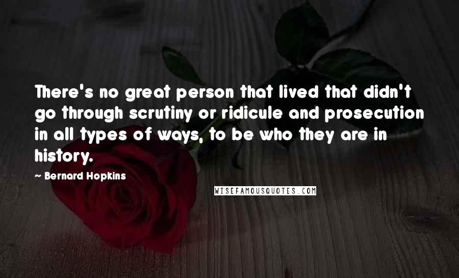 Bernard Hopkins Quotes: There's no great person that lived that didn't go through scrutiny or ridicule and prosecution in all types of ways, to be who they are in history.