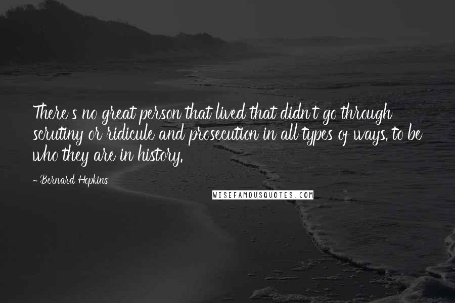 Bernard Hopkins Quotes: There's no great person that lived that didn't go through scrutiny or ridicule and prosecution in all types of ways, to be who they are in history.