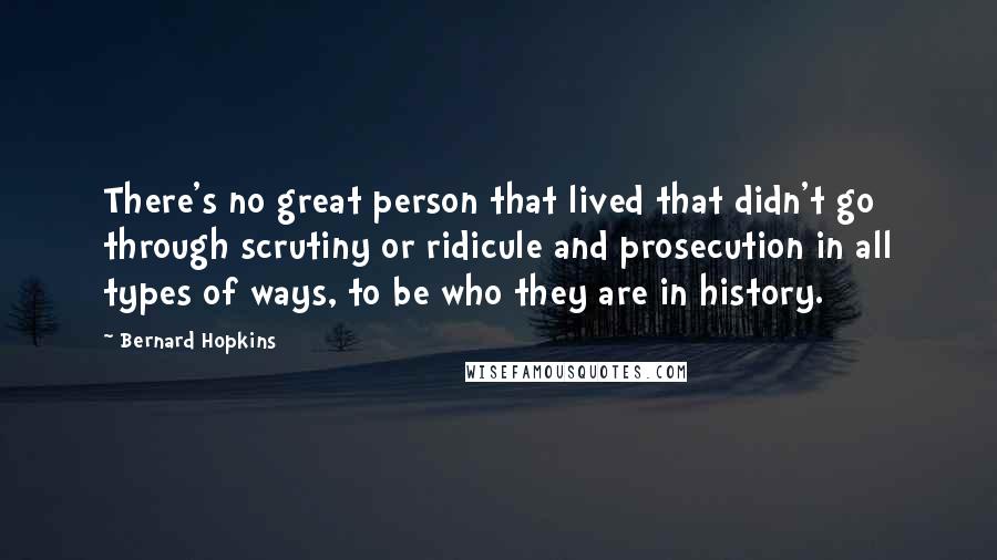 Bernard Hopkins Quotes: There's no great person that lived that didn't go through scrutiny or ridicule and prosecution in all types of ways, to be who they are in history.