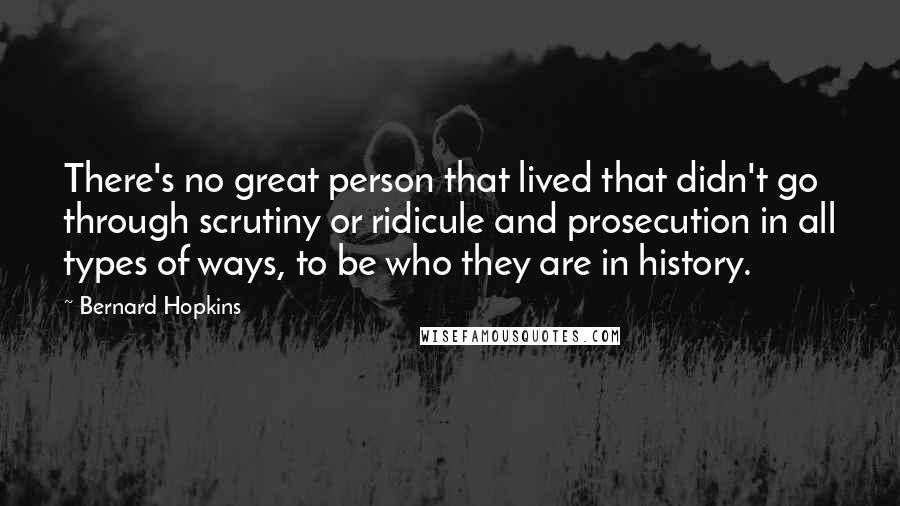 Bernard Hopkins Quotes: There's no great person that lived that didn't go through scrutiny or ridicule and prosecution in all types of ways, to be who they are in history.