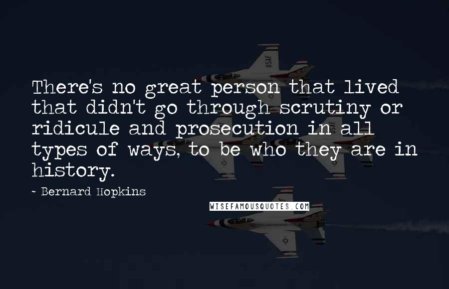 Bernard Hopkins Quotes: There's no great person that lived that didn't go through scrutiny or ridicule and prosecution in all types of ways, to be who they are in history.