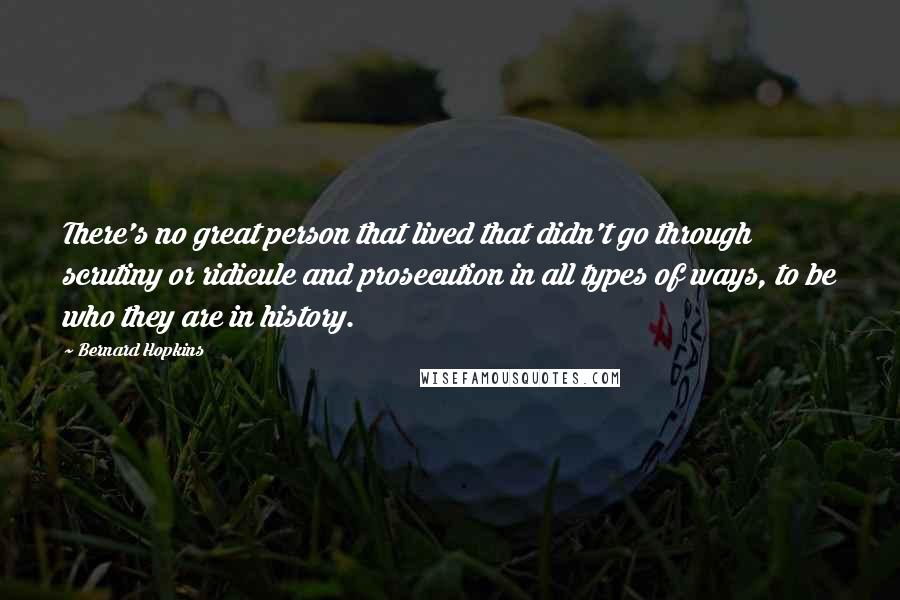 Bernard Hopkins Quotes: There's no great person that lived that didn't go through scrutiny or ridicule and prosecution in all types of ways, to be who they are in history.