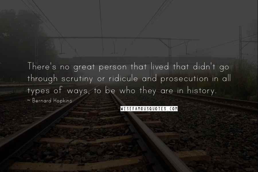 Bernard Hopkins Quotes: There's no great person that lived that didn't go through scrutiny or ridicule and prosecution in all types of ways, to be who they are in history.