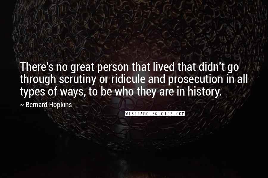 Bernard Hopkins Quotes: There's no great person that lived that didn't go through scrutiny or ridicule and prosecution in all types of ways, to be who they are in history.