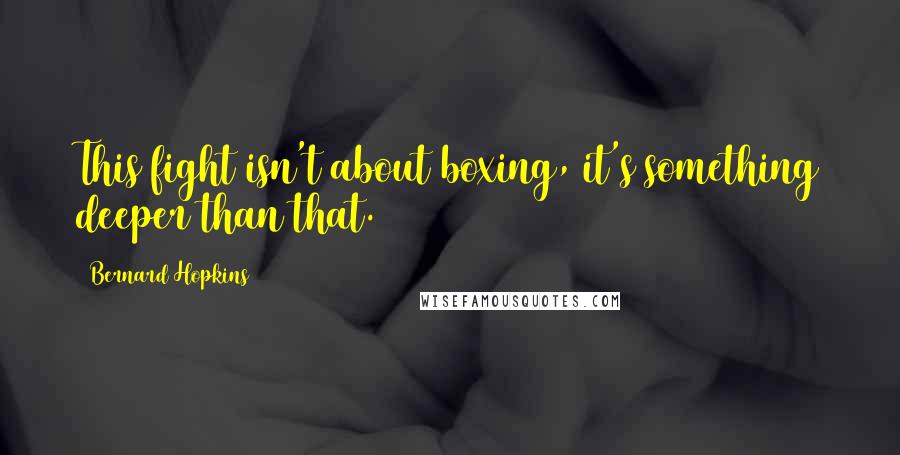 Bernard Hopkins Quotes: This fight isn't about boxing, it's something deeper than that.
