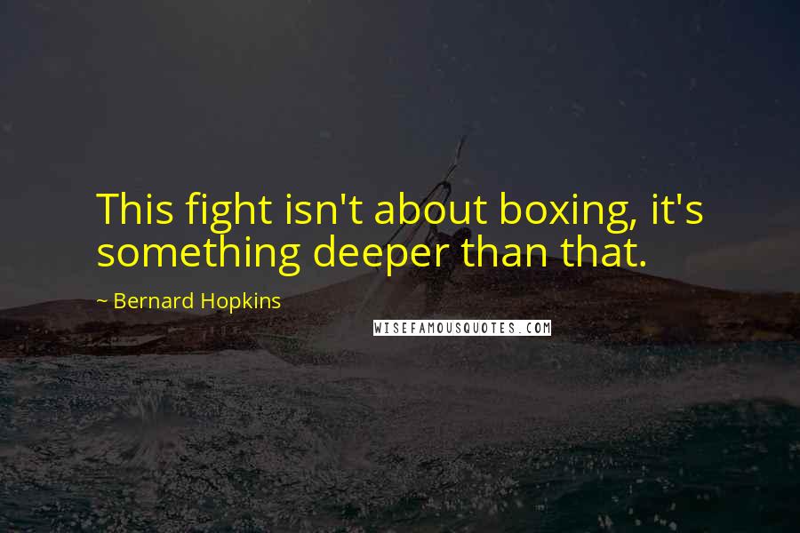 Bernard Hopkins Quotes: This fight isn't about boxing, it's something deeper than that.