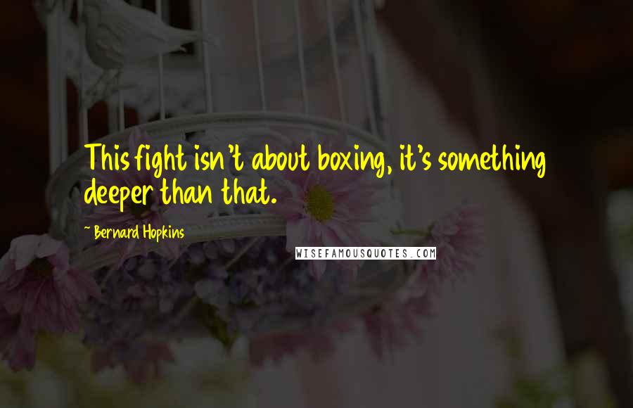 Bernard Hopkins Quotes: This fight isn't about boxing, it's something deeper than that.