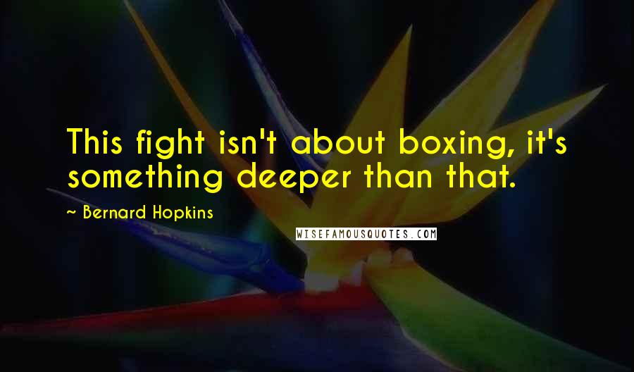 Bernard Hopkins Quotes: This fight isn't about boxing, it's something deeper than that.