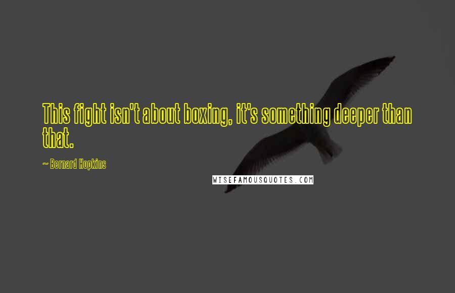 Bernard Hopkins Quotes: This fight isn't about boxing, it's something deeper than that.
