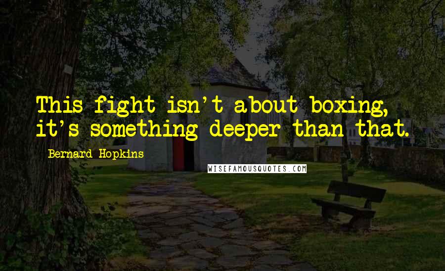 Bernard Hopkins Quotes: This fight isn't about boxing, it's something deeper than that.