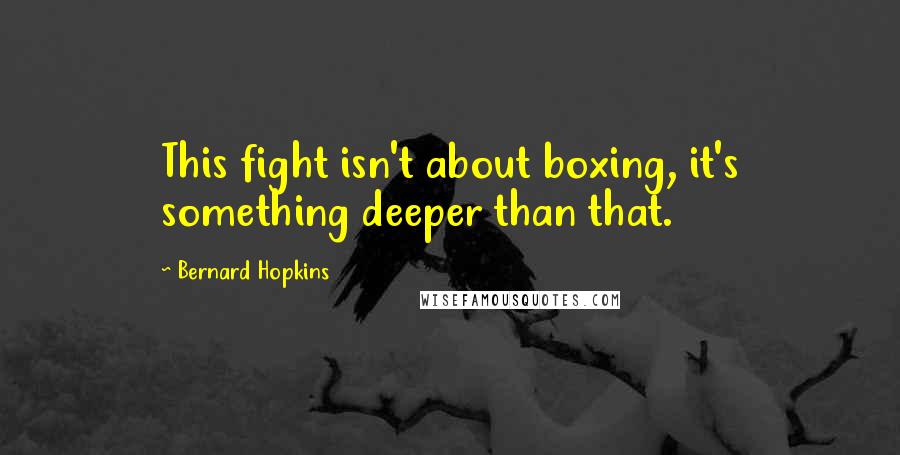 Bernard Hopkins Quotes: This fight isn't about boxing, it's something deeper than that.