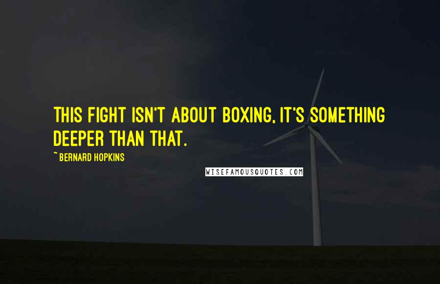 Bernard Hopkins Quotes: This fight isn't about boxing, it's something deeper than that.