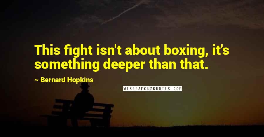 Bernard Hopkins Quotes: This fight isn't about boxing, it's something deeper than that.