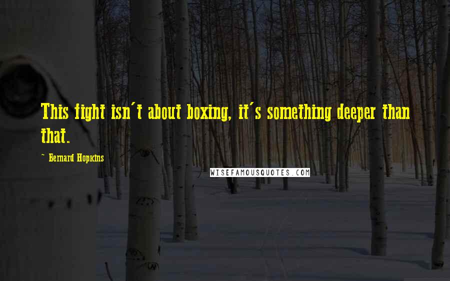 Bernard Hopkins Quotes: This fight isn't about boxing, it's something deeper than that.