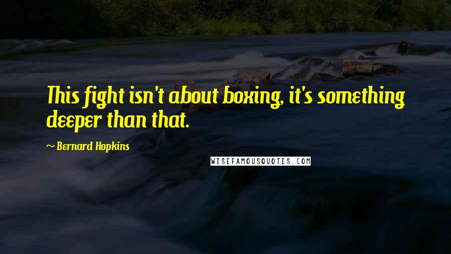 Bernard Hopkins Quotes: This fight isn't about boxing, it's something deeper than that.