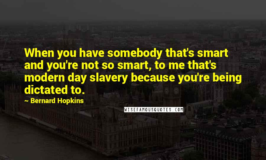 Bernard Hopkins Quotes: When you have somebody that's smart and you're not so smart, to me that's modern day slavery because you're being dictated to.