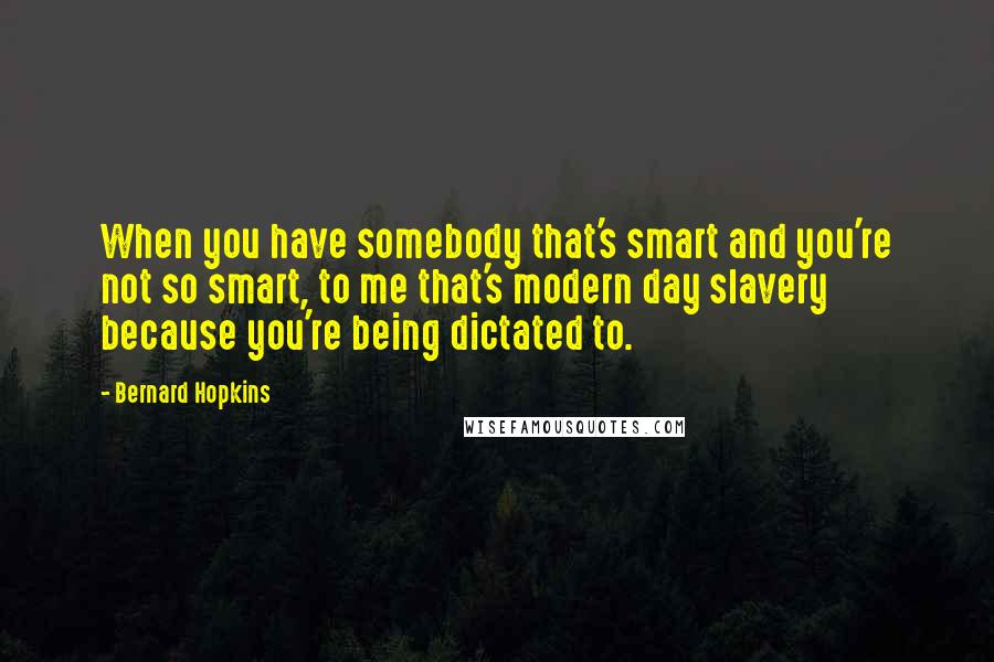Bernard Hopkins Quotes: When you have somebody that's smart and you're not so smart, to me that's modern day slavery because you're being dictated to.