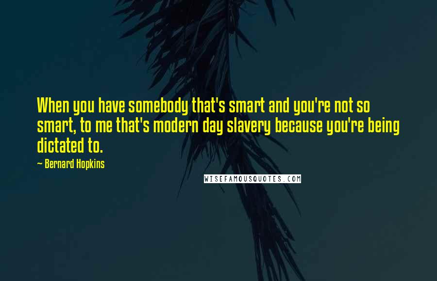 Bernard Hopkins Quotes: When you have somebody that's smart and you're not so smart, to me that's modern day slavery because you're being dictated to.