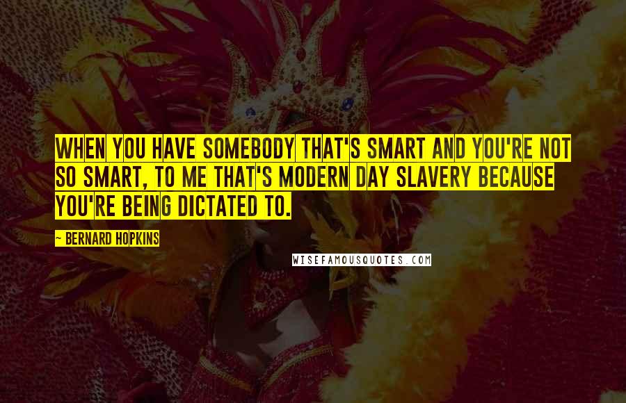 Bernard Hopkins Quotes: When you have somebody that's smart and you're not so smart, to me that's modern day slavery because you're being dictated to.