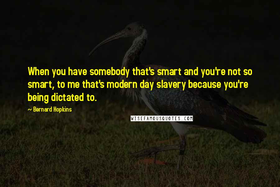 Bernard Hopkins Quotes: When you have somebody that's smart and you're not so smart, to me that's modern day slavery because you're being dictated to.