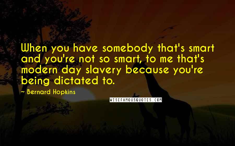 Bernard Hopkins Quotes: When you have somebody that's smart and you're not so smart, to me that's modern day slavery because you're being dictated to.