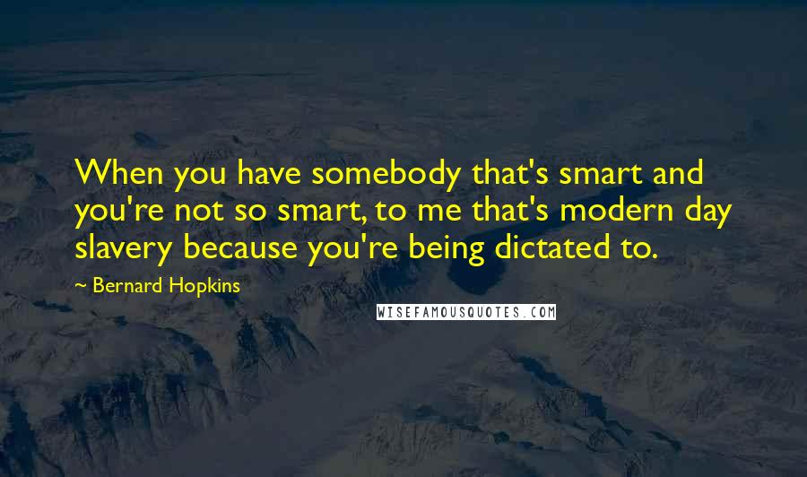 Bernard Hopkins Quotes: When you have somebody that's smart and you're not so smart, to me that's modern day slavery because you're being dictated to.