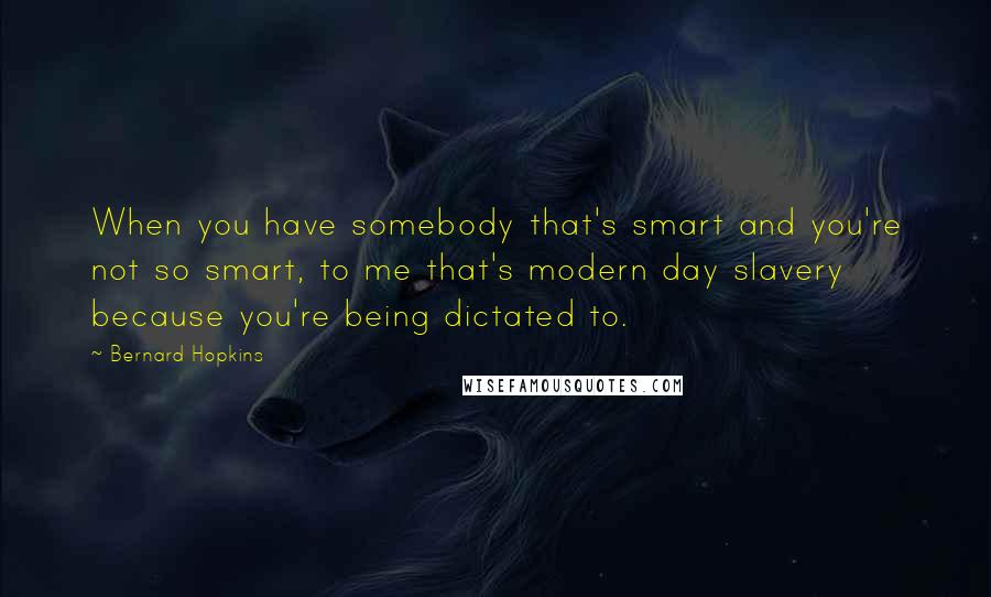 Bernard Hopkins Quotes: When you have somebody that's smart and you're not so smart, to me that's modern day slavery because you're being dictated to.
