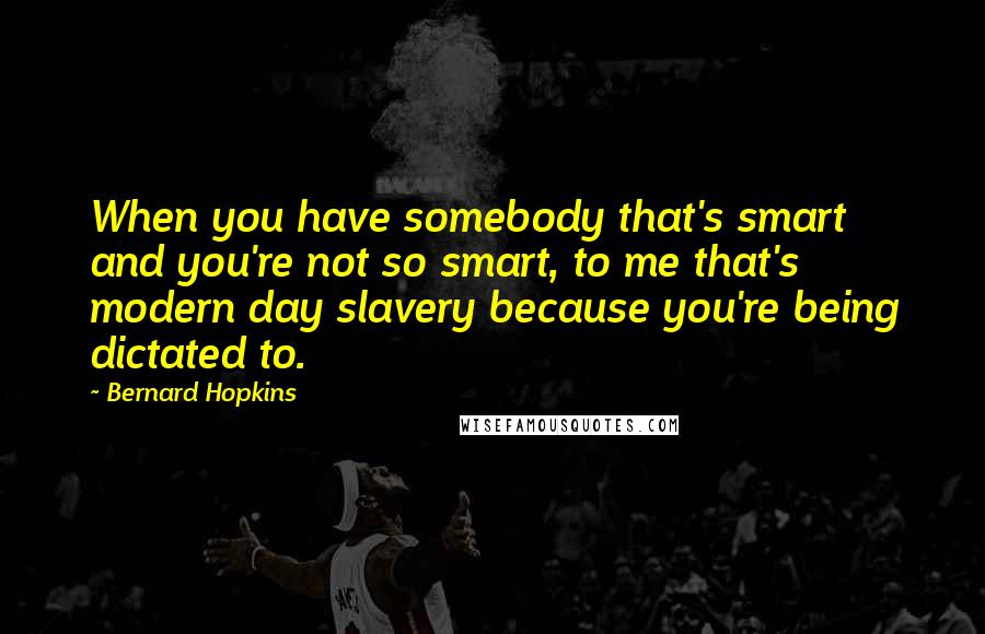 Bernard Hopkins Quotes: When you have somebody that's smart and you're not so smart, to me that's modern day slavery because you're being dictated to.