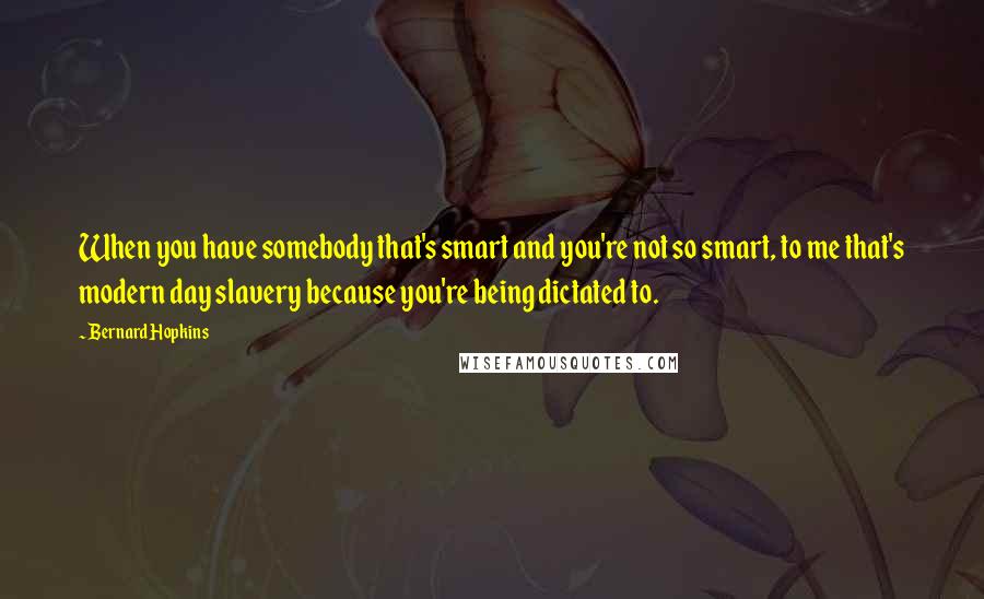 Bernard Hopkins Quotes: When you have somebody that's smart and you're not so smart, to me that's modern day slavery because you're being dictated to.