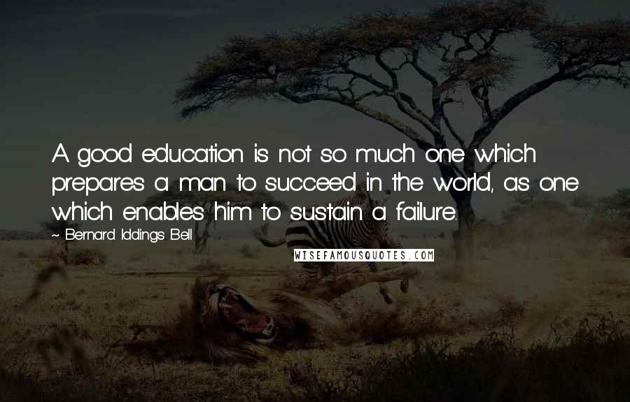 Bernard Iddings Bell Quotes: A good education is not so much one which prepares a man to succeed in the world, as one which enables him to sustain a failure.