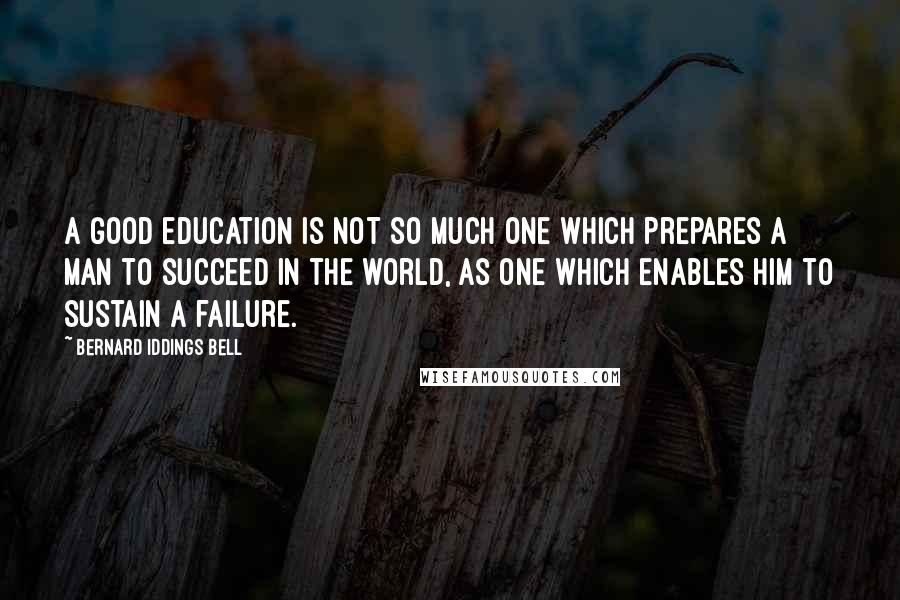 Bernard Iddings Bell Quotes: A good education is not so much one which prepares a man to succeed in the world, as one which enables him to sustain a failure.