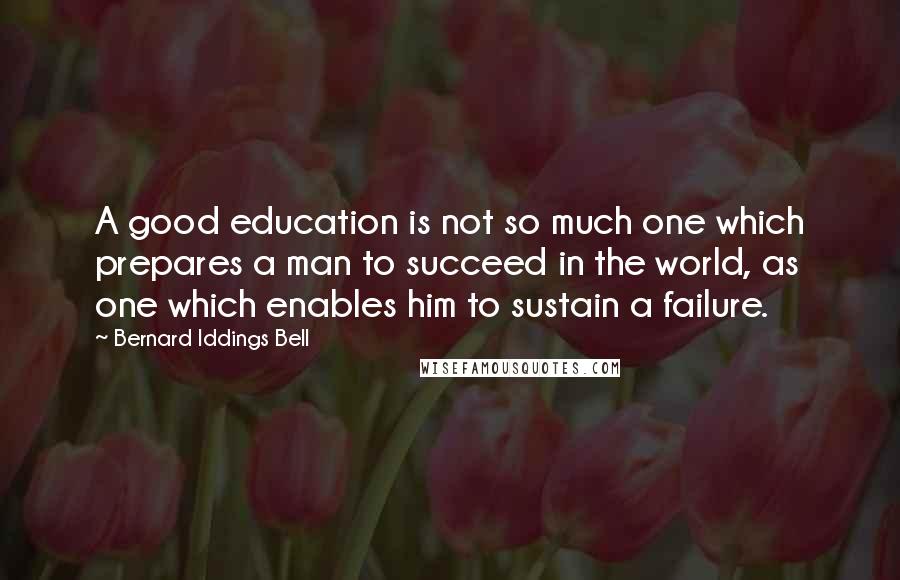 Bernard Iddings Bell Quotes: A good education is not so much one which prepares a man to succeed in the world, as one which enables him to sustain a failure.