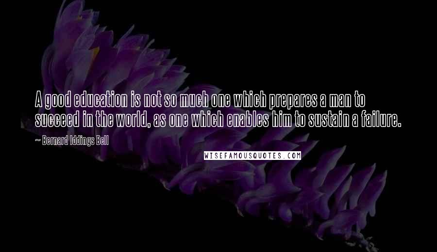 Bernard Iddings Bell Quotes: A good education is not so much one which prepares a man to succeed in the world, as one which enables him to sustain a failure.