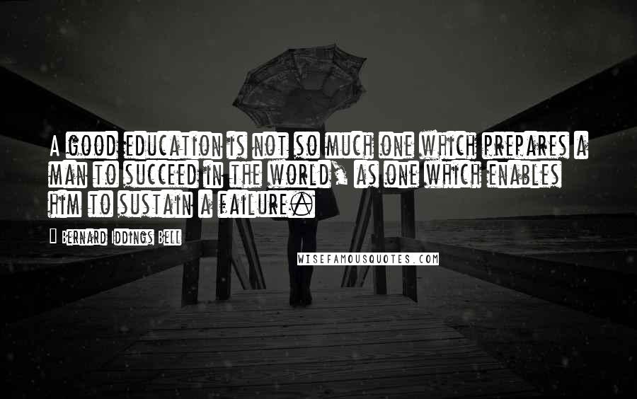 Bernard Iddings Bell Quotes: A good education is not so much one which prepares a man to succeed in the world, as one which enables him to sustain a failure.