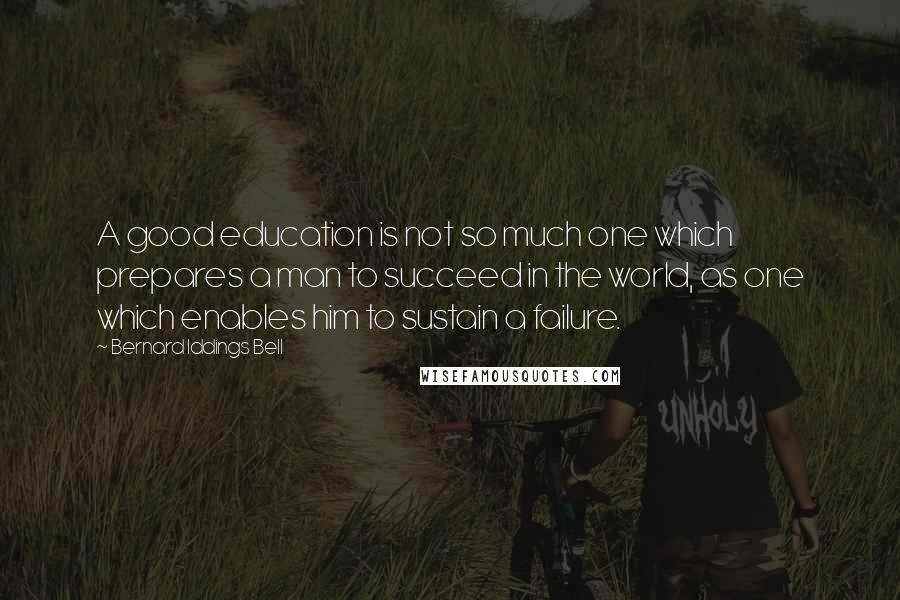 Bernard Iddings Bell Quotes: A good education is not so much one which prepares a man to succeed in the world, as one which enables him to sustain a failure.