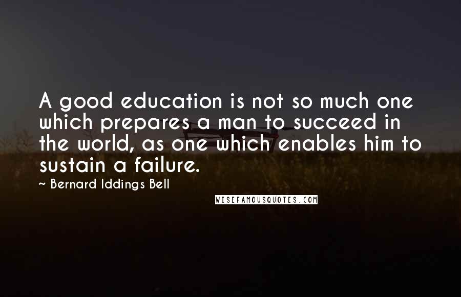 Bernard Iddings Bell Quotes: A good education is not so much one which prepares a man to succeed in the world, as one which enables him to sustain a failure.