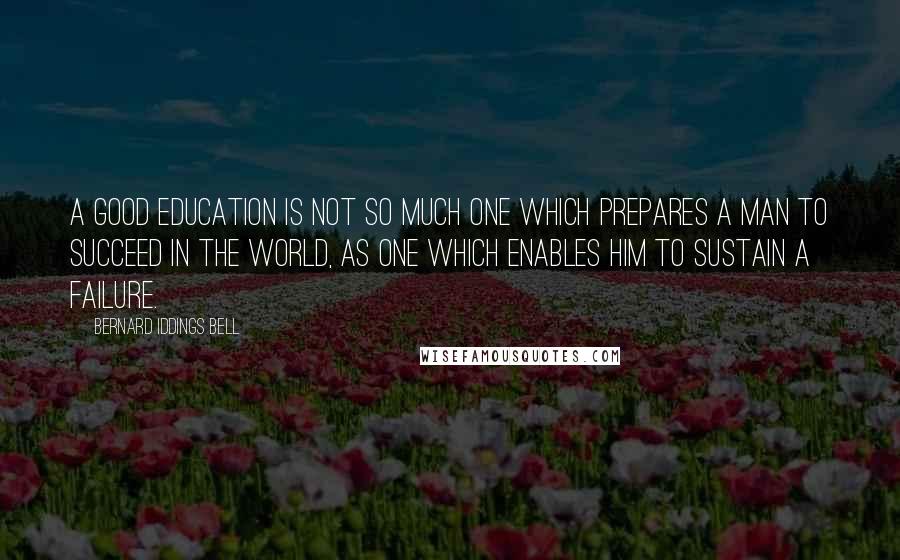 Bernard Iddings Bell Quotes: A good education is not so much one which prepares a man to succeed in the world, as one which enables him to sustain a failure.
