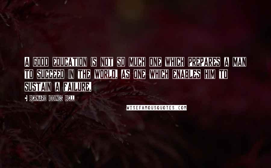 Bernard Iddings Bell Quotes: A good education is not so much one which prepares a man to succeed in the world, as one which enables him to sustain a failure.