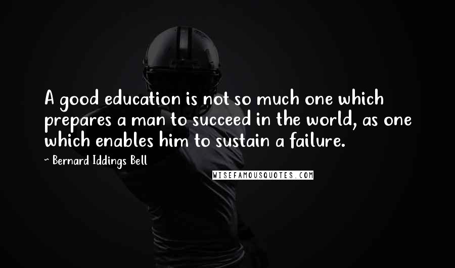 Bernard Iddings Bell Quotes: A good education is not so much one which prepares a man to succeed in the world, as one which enables him to sustain a failure.