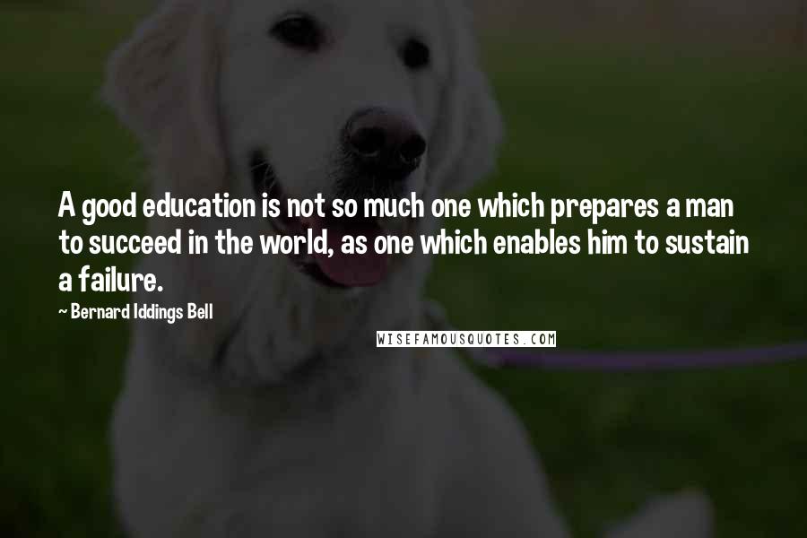 Bernard Iddings Bell Quotes: A good education is not so much one which prepares a man to succeed in the world, as one which enables him to sustain a failure.