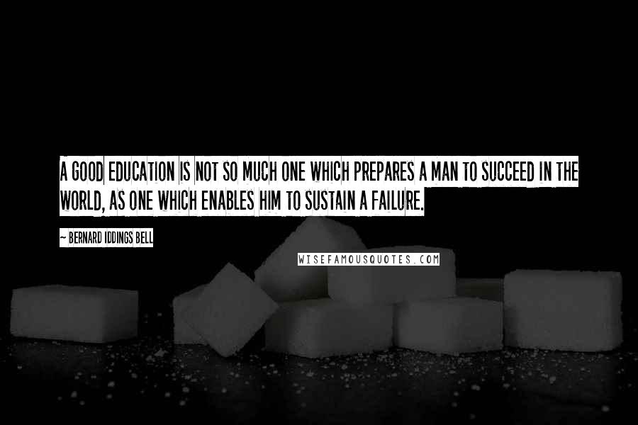 Bernard Iddings Bell Quotes: A good education is not so much one which prepares a man to succeed in the world, as one which enables him to sustain a failure.