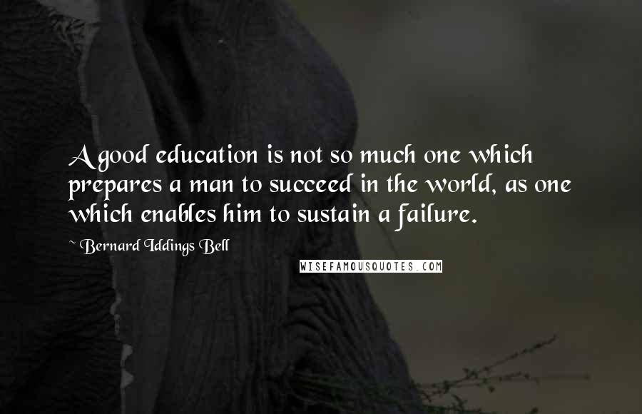 Bernard Iddings Bell Quotes: A good education is not so much one which prepares a man to succeed in the world, as one which enables him to sustain a failure.