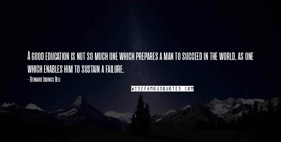 Bernard Iddings Bell Quotes: A good education is not so much one which prepares a man to succeed in the world, as one which enables him to sustain a failure.