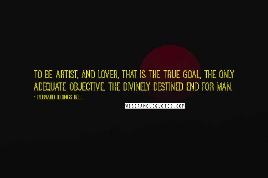 Bernard Iddings Bell Quotes: To be artist, and lover, that is the true goal, the only adequate objective, the divinely destined end for man.