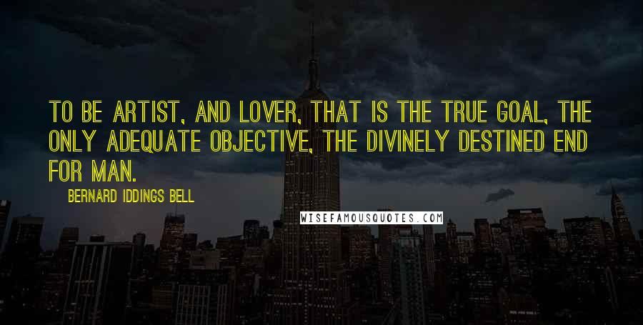 Bernard Iddings Bell Quotes: To be artist, and lover, that is the true goal, the only adequate objective, the divinely destined end for man.