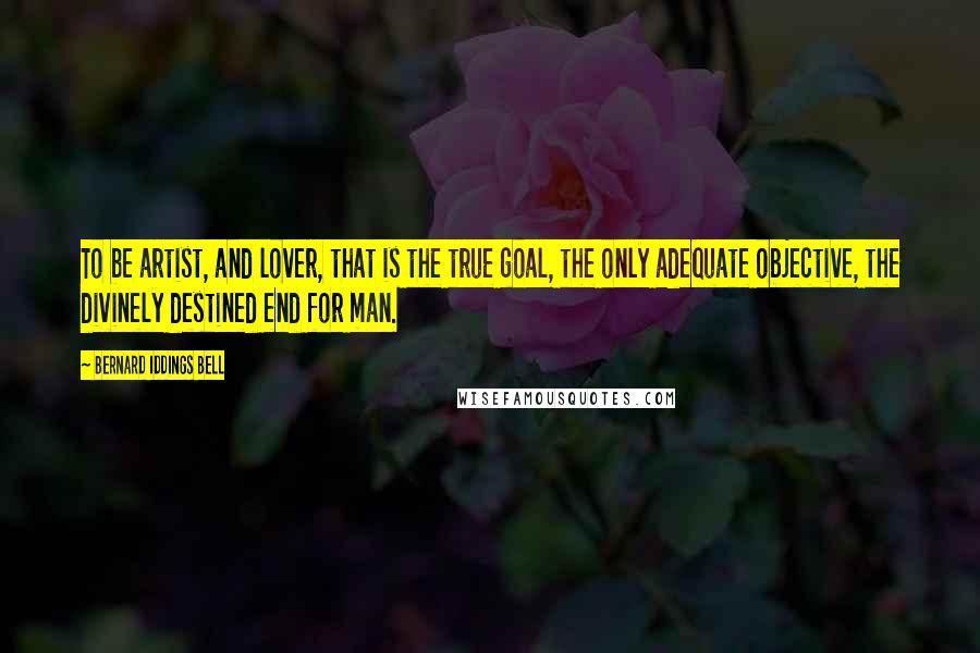 Bernard Iddings Bell Quotes: To be artist, and lover, that is the true goal, the only adequate objective, the divinely destined end for man.