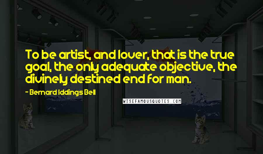 Bernard Iddings Bell Quotes: To be artist, and lover, that is the true goal, the only adequate objective, the divinely destined end for man.